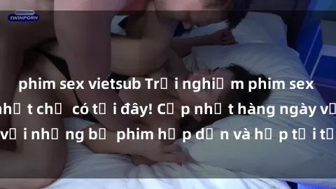 phim sex vietsub Trải nghiệm phim sex vietsub tuyệt vời nhất chỉ có tại đây! Cập nhật hàng ngày với những bộ phim hấp dẫn và hấp tới từng giây. Đừng bỏ lỡ!