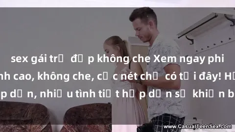 sex gái trẻ đẹp không che Xem ngay phim sex full HD đỉnh cao, không che, cực nét chỉ có tại đây! Hấp dẫn, nhiều tình tiết hấp dẫn sẽ khiến bạn thỏa mãn đắm say.