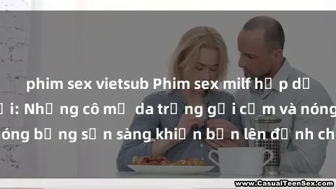 phim sex vietsub Phim sex milf hấp dẫn nhất mọi thời đại: Những cô mẹ da trắng gợi cảm và nóng bỏng sẵn sàng khiến bạn lên đỉnh chỉ trong chớp mắt!
