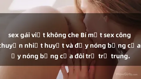 sex gái việt không che Bí mật sex công viên: Những câu chuyện nhiệt huyết và đầy nóng bỏng của đôi trẻ trẻ trung.
