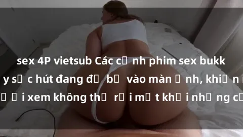 sex 4P vietsub Các cảnh phim sex bukkake hấp dẫn và đầy sức hút đang đổ bộ vào màn ảnh, khiến người xem không thể rời mắt khỏi những cảnh quay đầy kích thích.