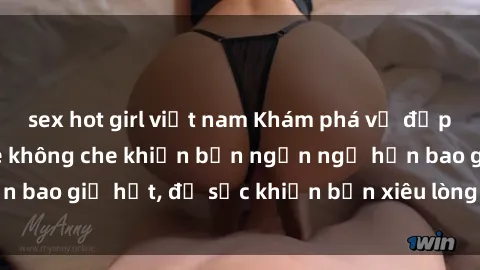 sex hot girl việt nam Khám phá vẻ đẹp gái Việt Nam nude không che khiến bạn ngẩn ngơ hơn bao giờ hết, đủ sức khiến bạn xiêu lòng đến ngất ngây