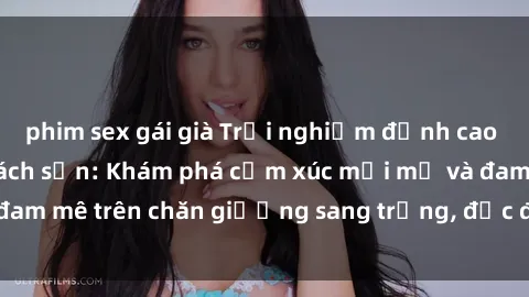 phim sex gái già Trải nghiệm đỉnh cao tình yêu tại sex khách sạn: Khám phá cảm xúc mới mẻ và đam mê trên chăn giường sang trọng, độc đáo, không giới hạn.