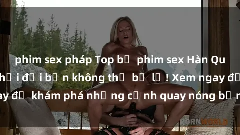 phim sex pháp Top bộ phim sex Hàn Quốc hot nhất mọi thời đại bạn không thể bỏ lỡ! Xem ngay để khám phá những cảnh quay nóng bỏng, đầy nghẹt thở!