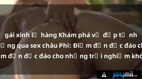 gái xinh lộ hàng Khám phá vẻ đẹp tự nhiên và văn hóa đa dạng qua sex châu Phi: Điểm đến độc đáo cho những trải nghiệm khó quên