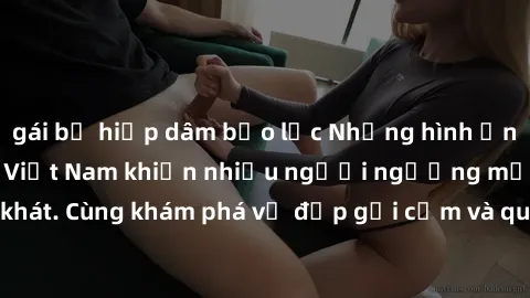 gái bị hiếp dâm bạo lực Những hình ảnh sex gái sinh viên Việt Nam khiến nhiều người ngưỡng mộ và thèm khát. Cùng khám phá vẻ đẹp gợi cảm và quyến rũ của những cô gái trẻ này.