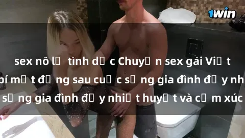 sex nô lệ tình dục Chuyện sex gái Việt có chồng: Những bí mật đằng sau cuộc sống gia đình đầy nhiệt huyết và cảm xúc