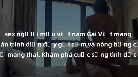 sex người mẫu việt nam Gái Việt mang bầu và làm tình: Màn trình diễn đầy gợi cảm và nóng bỏng của phụ nữ mang thai. Khám phá cuộc sống tình dục đầy hấp dẫn và mới lạ của họ!