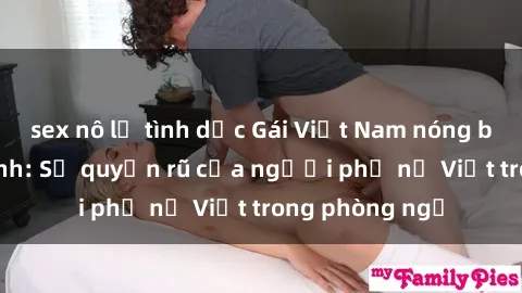sex nô lệ tình dục Gái Việt Nam nóng bỏng khi làm tình: Sự quyến rũ của người phụ nữ Việt trong phòng ngủ