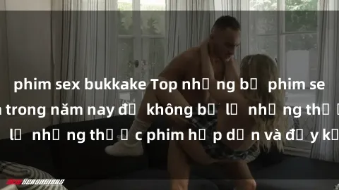 phim sex bukkake Top những bộ phim sex hay nhất nên xem trong năm nay để không bỏ lỡ những thước phim hấp dẫn và đầy kịch tính.