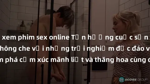 xem phim sex online Tận hưởng cuộc sống tình dục online không che với những trải nghiệm độc đáo và mới lạ. Khám phá cảm xúc mãnh liệt và thăng hoa cùng đối tác tại các trang web chuyên nghiệp.