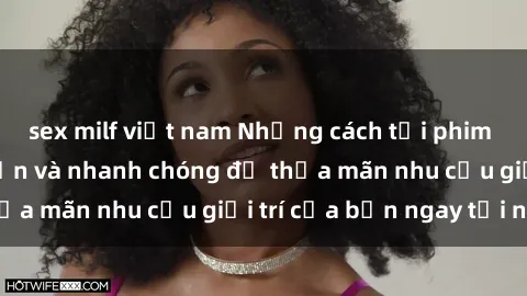 sex milf việt nam Những cách tải phim sex về máy đơn giản và nhanh chóng để thỏa mãn nhu cầu giải trí của bạn ngay tại nhà