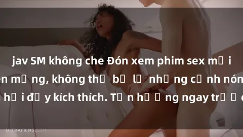 jav SM không che Đón xem phim sex mới nhất đang hot trên mạng, không thể bỏ lỡ những cảnh nóng hổi đầy kích thích. Tận hưởng ngay trước khi bị xoá chóng mặt!