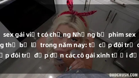 sex gái việt có chồng Những bộ phim sex JAV hot nhất không thể bỏ lỡ trong năm nay: từ cặp đôi trẻ đẹp đến các cô gái xinh tươi đầy sức hút.