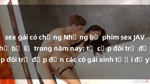 sex gái có chồng Những bộ phim sex JAV hot nhất không thể bỏ lỡ trong năm nay: từ cặp đôi trẻ đẹp đến các cô gái xinh tươi đầy sức hút.