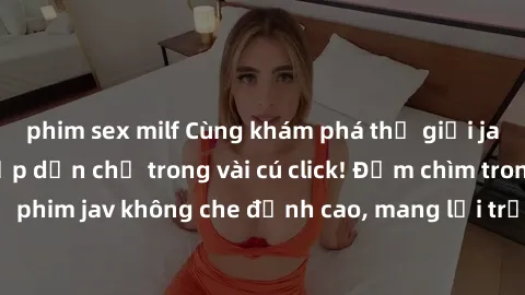 phim sex milf Cùng khám phá thế giới jav không che siêu hấp dẫn chỉ trong vài cú click! Đắm chìm trong những bộ phim jav không che đỉnh cao, mang lại trải nghiệm thú vị và đầy kích thích.