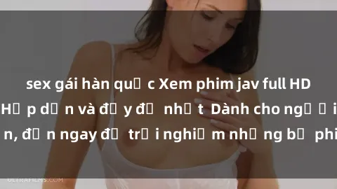 sex gái hàn quốc Xem phim jav full HD online miễn phí - Hấp dẫn và đầy đủ nhất  Dành cho người lớn, đến ngay để trải nghiệm những bộ phim hấp dẫn và hấp dẫn.