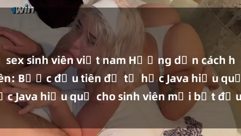 sex sinh viên việt nam Hướng dẫn cách học Java cho sinh viên: Bước đầu tiên để tự học Java hiệu quả cho sinh viên mới bắt đầu là gì?