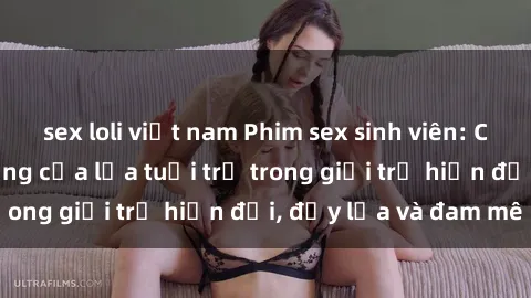 sex loli việt nam Phim sex sinh viên: Câu chuyện nóng bỏng của lứa tuổi trẻ trong giới trẻ hiện đại, đầy lửa và đam mê