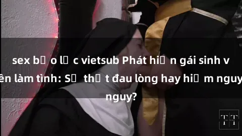sex bạo lực vietsub Phát hiện gái sinh viên làm tình: Sự thật đau lòng hay hiểm nguy?