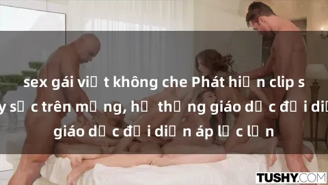 sex gái việt không che Phát hiện clip sex nữ sinh gây sốc trên mạng, hệ thống giáo dục đối diện áp lực lớn