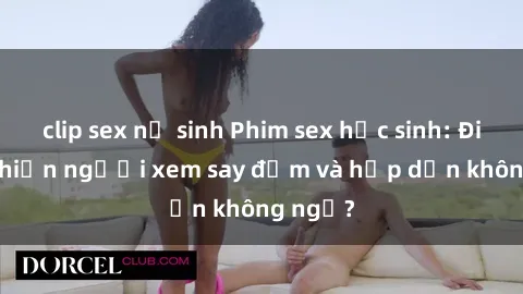 clip sex nữ sinh Phim sex học sinh: Điều gì khiến người xem say đắm và hấp dẫn không ngờ?