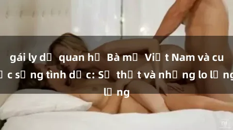 gái ly dị quan hệ Bà mẹ Việt Nam và cuộc sống tình dục: Sự thật và những lo lắng