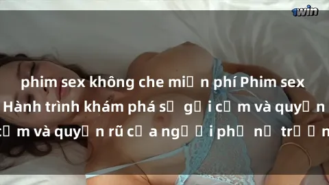 phim sex không che miễn phí Phim sex bà mẹ nóng bỏng: Hành trình khám phá sự gợi cảm và quyến rũ của người phụ nữ trưởng thành.