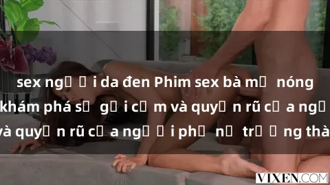 sex người da đen Phim sex bà mẹ nóng bỏng: Hành trình khám phá sự gợi cảm và quyến rũ của người phụ nữ trưởng thành.