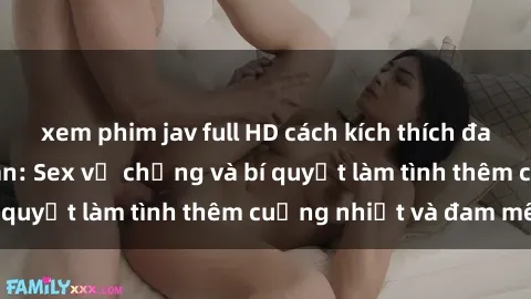 xem phim jav full HD cách kích thích đam mê trong hôn nhân: Sex vợ chồng và bí quyết làm tình thêm cuồng nhiệt và đam mê