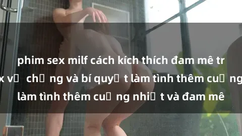 phim sex milf cách kích thích đam mê trong hôn nhân: Sex vợ chồng và bí quyết làm tình thêm cuồng nhiệt và đam mê