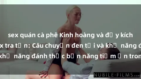 sex quán cà phê Kinh hoàng và đầy kích thích với phim sex tra tấn: Câu chuyện đen tối và khả năng đánh thức bản năng tiềm ẩn trong con người