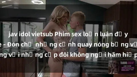 jav idol vietsub Phim sex loạn luân đầy kích thích không che - Đón chờ những cảnh quay nóng bỏng với những cặp đôi không ngại hãm hiếp gia đình trong lòng