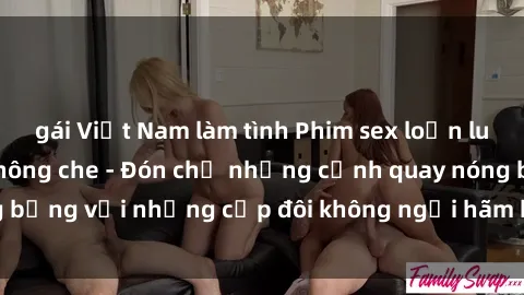 gái Việt Nam làm tình Phim sex loạn luân đầy kích thích không che - Đón chờ những cảnh quay nóng bỏng với những cặp đôi không ngại hãm hiếp gia đình trong lòng