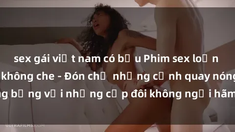 sex gái việt nam có bầu Phim sex loạn luân đầy kích thích không che - Đón chờ những cảnh quay nóng bỏng với những cặp đôi không ngại hãm hiếp gia đình trong lòng