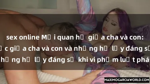 sex online Mối quan hệ giữa cha và con: Sự thật về tình dục giữa cha và con và những hệ lụy đáng sợ khi vi phạm luật pháp.