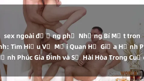 sex ngoài đường phố Những Bí Mật trong Tình Dục Gia Đình: Tìm Hiểu Về Mối Quan Hệ Giữa Hạnh Phúc Gia Đình và Sự Hài Hòa Trong Cuộc Sống Tình Dục
