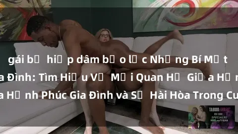 gái bị hiếp dâm bạo lực Những Bí Mật trong Tình Dục Gia Đình: Tìm Hiểu Về Mối Quan Hệ Giữa Hạnh Phúc Gia Đình và Sự Hài Hòa Trong Cuộc Sống Tình Dục