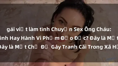 gái việt làm tình Chuyện Sex Ông Cháu: Mối Quan Hệ Gia Đình Hay Hành Vi Phạm Đạo Đức? Đây là Một Chủ Đề Gây Tranh Cãi Trong Xã Hội Hiện Nay.