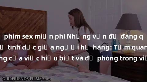 phim sex miễn phí Những vấn đề đáng quan tâm về quan hệ tình dục giữa người họ hàng: Tầm quan trọng của việc hiểu biết và đề phòng trong việc tiếp xúc trong gia đình.