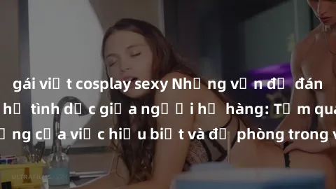 gái việt cosplay sexy Những vấn đề đáng quan tâm về quan hệ tình dục giữa người họ hàng: Tầm quan trọng của việc hiểu biết và đề phòng trong việc tiếp xúc trong gia đình.