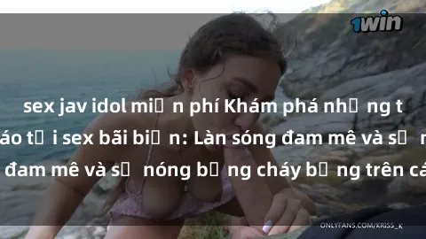 sex jav idol miễn phí Khám phá những trải nghiệm độc đáo tại sex bãi biển: Làn sóng đam mê và sự nóng bỏng cháy bỏng trên cát trắng