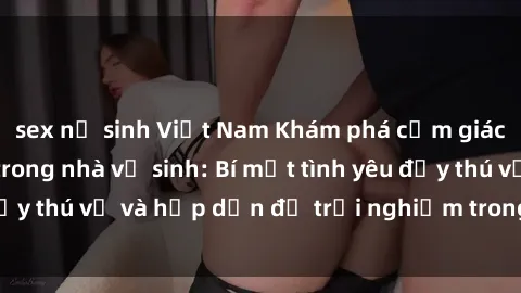 sex nữ sinh Việt Nam Khám phá cảm giác mới mẻ với sex trong nhà vệ sinh: Bí mật tình yêu đầy thú vị và hấp dẫn để trải nghiệm trong đêm hôm nay!