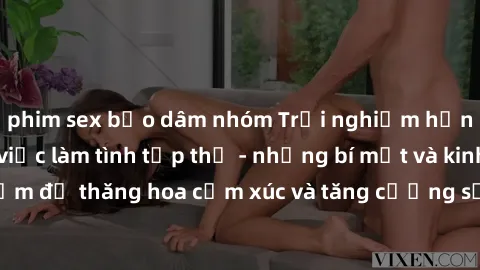 phim sex bạo dâm nhóm Trải nghiệm hứng khởi cùng với việc làm tình tập thể - những bí mật và kinh nghiệm để thăng hoa cảm xúc và tăng cường sự gắn kết trong mối quan hệ