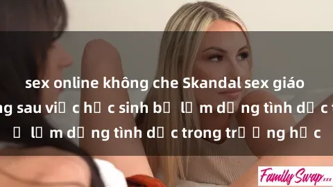sex online không che Skandal sex giáo viên: Sự thật đằng sau việc học sinh bị lạm dụng tình dục trong trường học