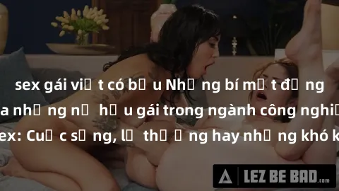 sex gái việt có bầu Những bí mật đằng sau cuộc sống của những nữ hầu gái trong ngành công nghiệp sex: Cuộc sống, lẽ thường hay những khó khăn mà họ phải đối mặt.