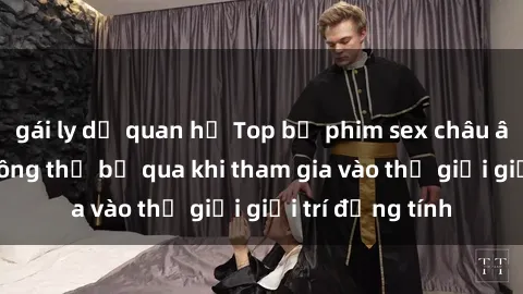 gái ly dị quan hệ Top bộ phim sex châu âu nổi tiếng không thể bỏ qua khi tham gia vào thế giới giải trí đồng tính