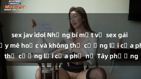 sex jav idol Những bí mật về sex gái Tây: Sự quyến rũ đầy mê hoặc và không thể cưỡng lại của phụ nữ Tây phương