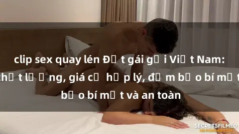 clip sex quay lén Đặt gái gọi Việt Nam: Dịch vụ chất lượng, giá cả hợp lý, đảm bảo bí mật và an toàn
