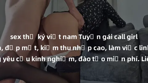 sex thư ký việt nam Tuyển gái call girl Việt Nam gợi cảm, đẹp mắt, kiếm thu nhập cao, làm việc linh hoạt, không yêu cầu kinh nghiệm, đào tạo miễn phí. Liên hệ ngay để biết thêm chi tiết!